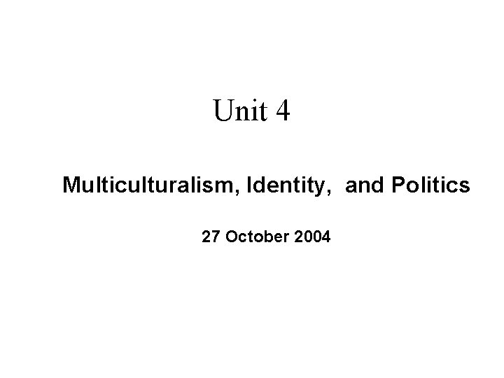 Unit 4 Multiculturalism, Identity, and Politics 27 October 2004 