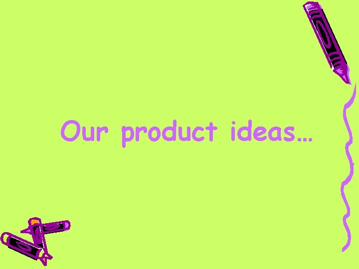 Our product ideas… 