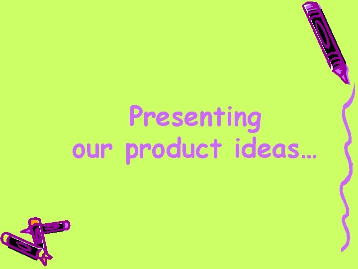 Presenting our product ideas… 