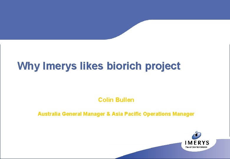 Why Imerys likes biorich project Colin Bullen Australia General Manager & Asia Pacific Operations