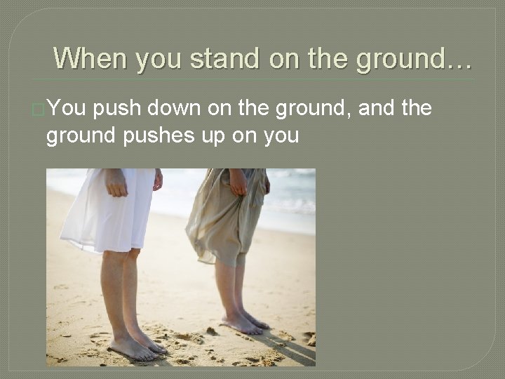 When you stand on the ground… �You push down on the ground, and the