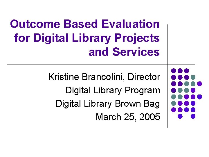 Outcome Based Evaluation for Digital Library Projects and Services Kristine Brancolini, Director Digital Library