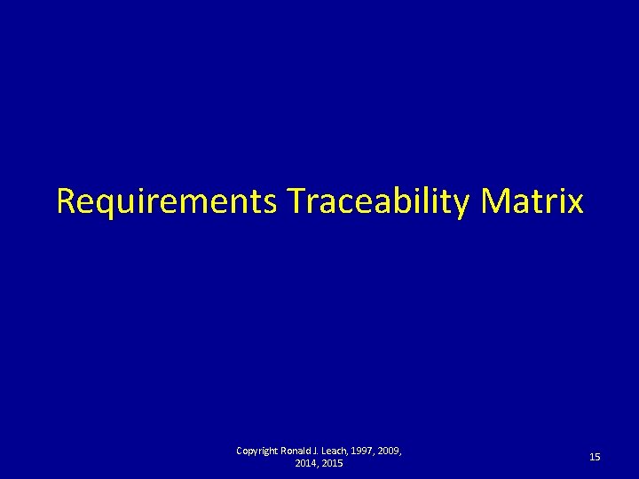 Requirements Traceability Matrix Copyright Ronald J. Leach, 1997, 2009, 2014, 2015 15 