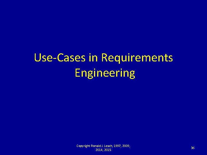 Use-Cases in Requirements Engineering Copyright Ronald J. Leach, 1997, 2009, 2014, 2015 36 