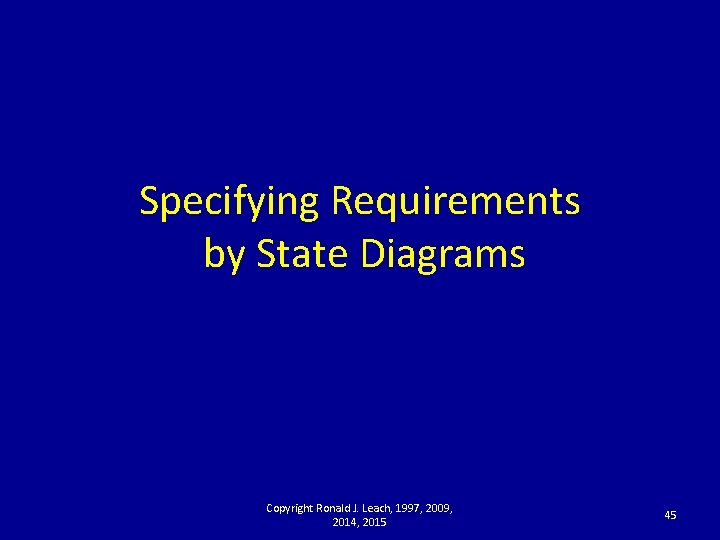 Specifying Requirements by State Diagrams Copyright Ronald J. Leach, 1997, 2009, 2014, 2015 45