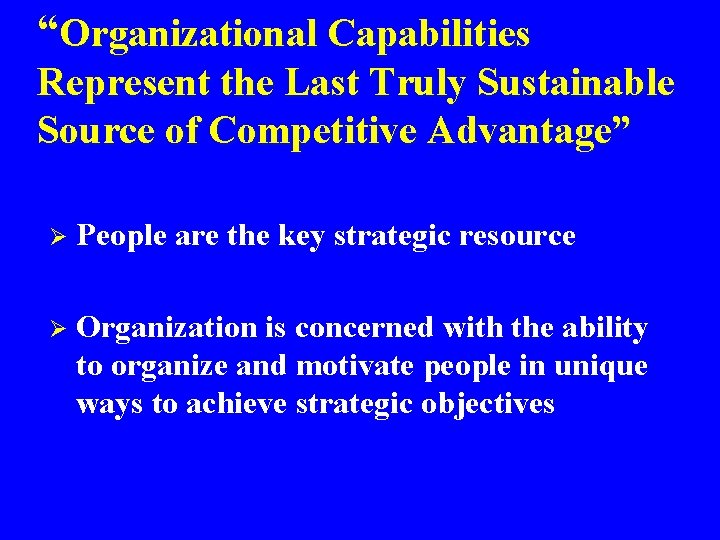 “Organizational Capabilities Represent the Last Truly Sustainable Source of Competitive Advantage” Ø People are