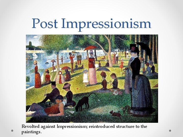 Post Impressionism Revolted against Impressionism; reintroduced structure to the paintings. 