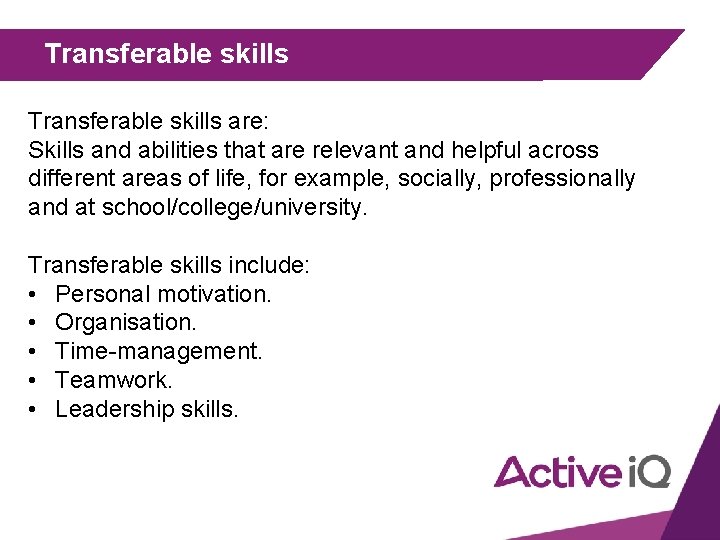 Transferable skills are: Skills and abilities that are relevant and helpful across different areas