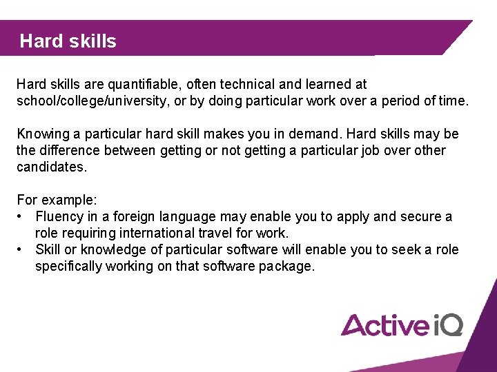 Hard skills are quantifiable, often technical and learned at school/college/university, or by doing particular