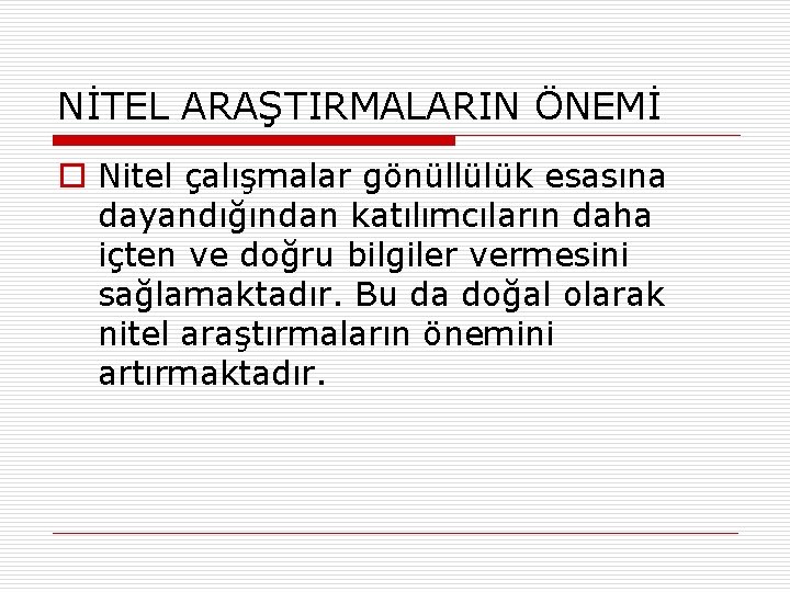 NİTEL ARAŞTIRMALARIN ÖNEMİ o Nitel çalışmalar gönüllülük esasına dayandığından katılımcıların daha içten ve doğru