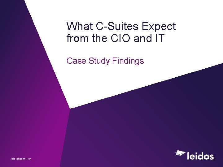 What C-Suites Expect from the CIO and IT Case Study Findings leidoshealth. com 