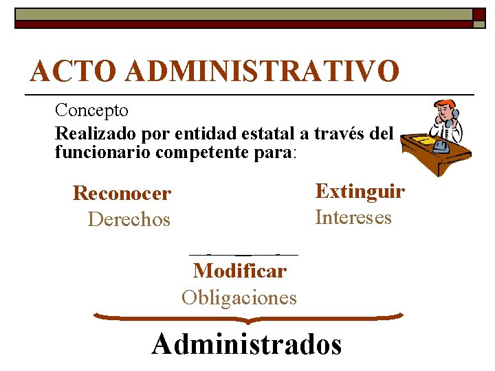 ACTO ADMINISTRATIVO Concepto Realizado por entidad estatal a través del funcionario competente para: Extinguir