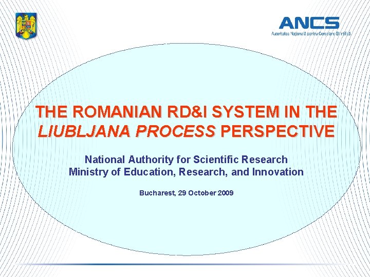 THE ROMANIAN RD&I SYSTEM IN THE LIUBLJANA PROCESS PERSPECTIVE National Authority for Scientific Research