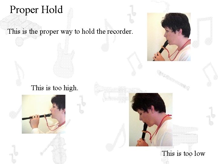 Proper Hold This is the proper way to hold the recorder. This is too