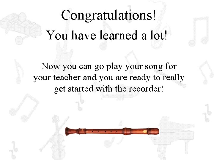 Congratulations! You have learned a lot! Now you can go play your song for