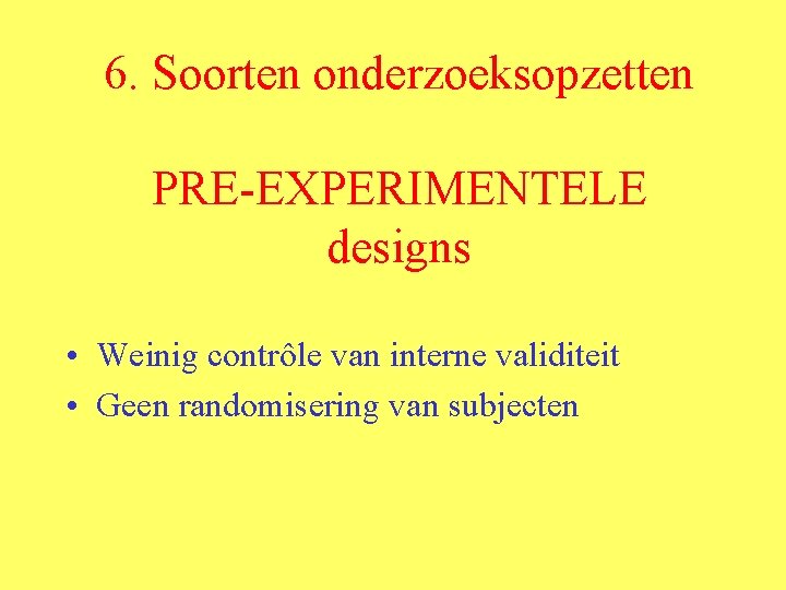 6. Soorten onderzoeksopzetten PRE-EXPERIMENTELE designs • Weinig contrôle van interne validiteit • Geen randomisering