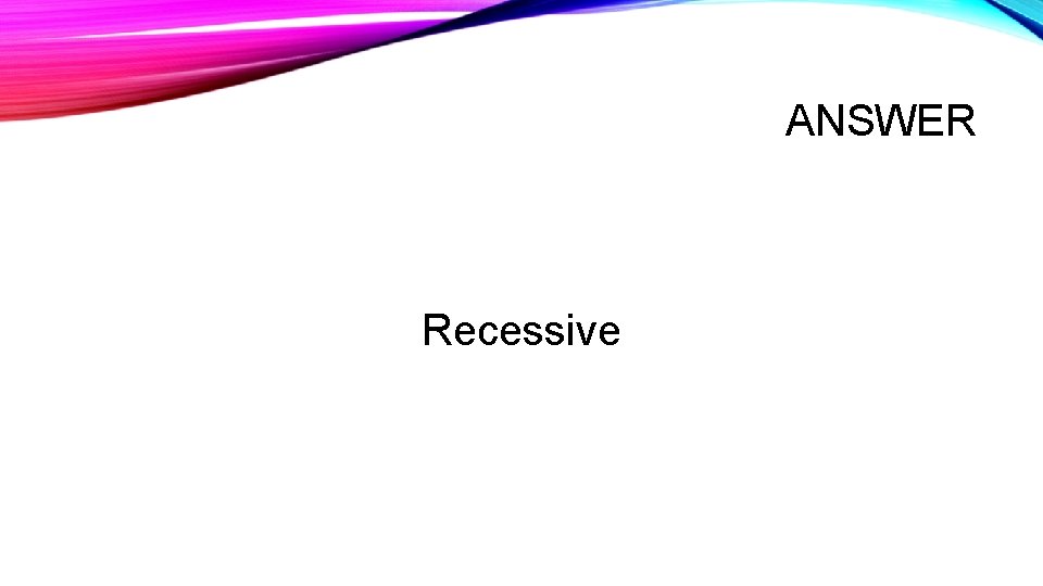 ANSWER Recessive 