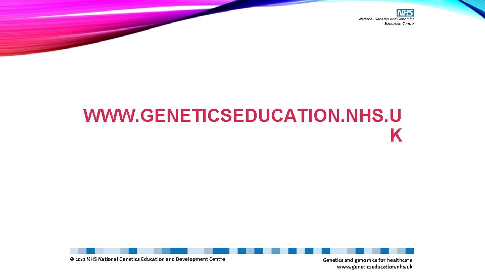 WWW. GENETICSEDUCATION. NHS. U K © 2012 NHS National Genetics Education and Development Centre