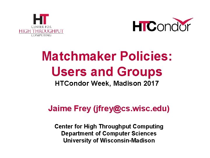 Matchmaker Policies: Users and Groups HTCondor Week, Madison 2017 Jaime Frey (jfrey@cs. wisc. edu)