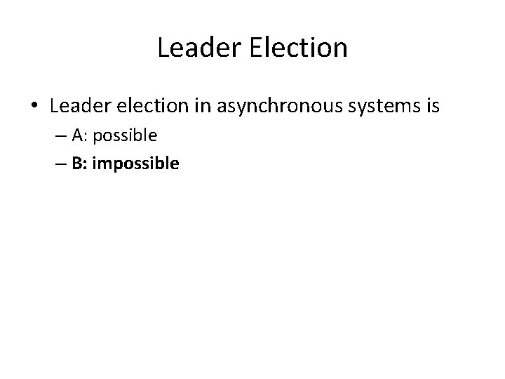 Leader Election • Leader election in asynchronous systems is – A: possible – B: