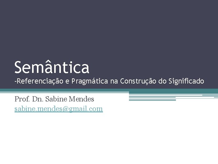 Semântica -Referenciação e Pragmática na Construção do Significado Prof. Dn. Sabine Mendes sabine. mendes@gmail.