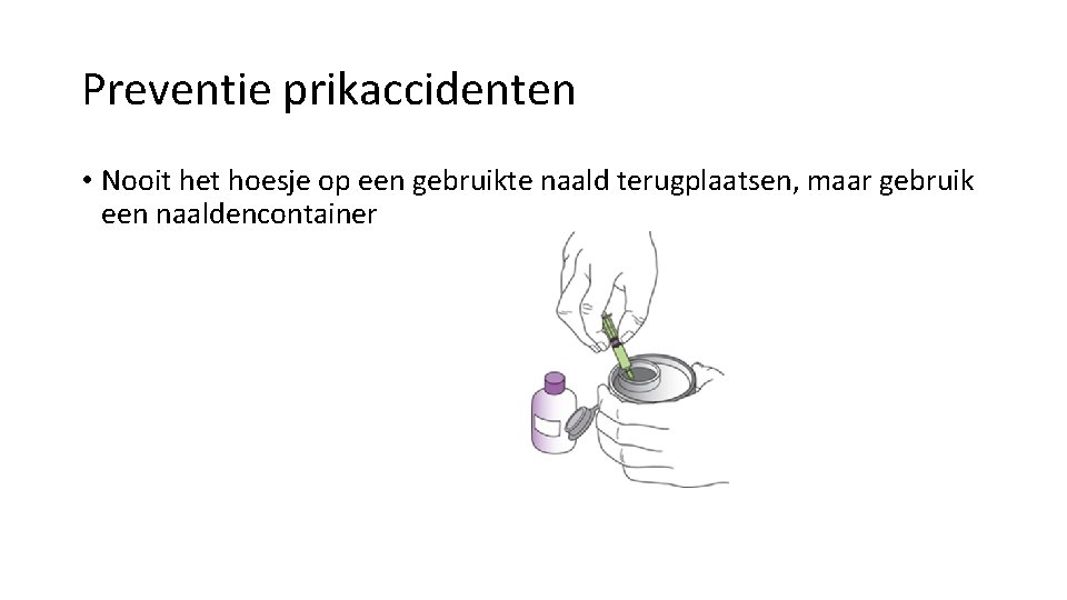 Preventie prikaccidenten • Nooit het hoesje op een gebruikte naald terugplaatsen, maar gebruik een