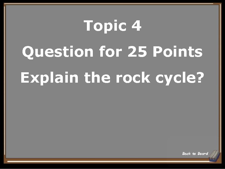 Topic 4 Question for 25 Points Explain the rock cycle? Back to Board 