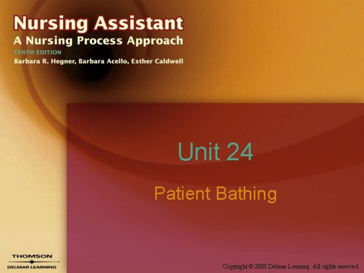 Unit 24 Patient Bathing Copyright © 2008 Delmar Learning. All rights reserved. 