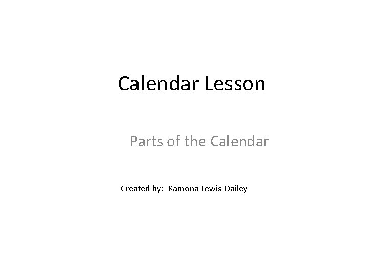 Calendar Lesson Parts of the Calendar Created by: Ramona Lewis-Dailey 