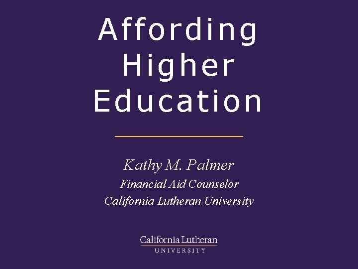 Affording Higher Education Kathy M. Palmer Financial Aid Counselor California Lutheran University 