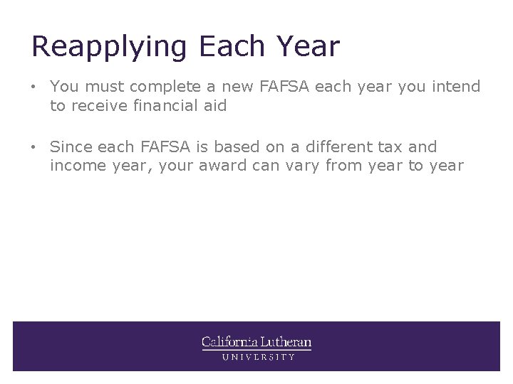 Reapplying Each Year • You must complete a new FAFSA each year you intend
