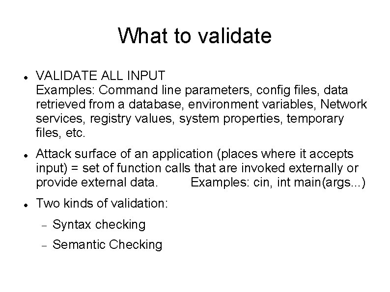 What to validate VALIDATE ALL INPUT Examples: Command line parameters, config files, data retrieved