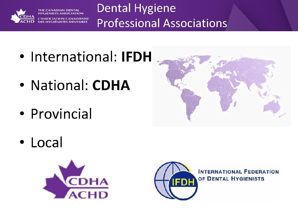 Dental Hygiene Professional Associations • International: IFDH • National: CDHA • Provincial • Local