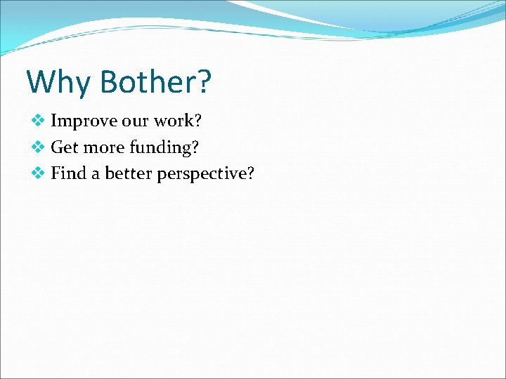 Why Bother? v Improve our work? v Get more funding? v Find a better