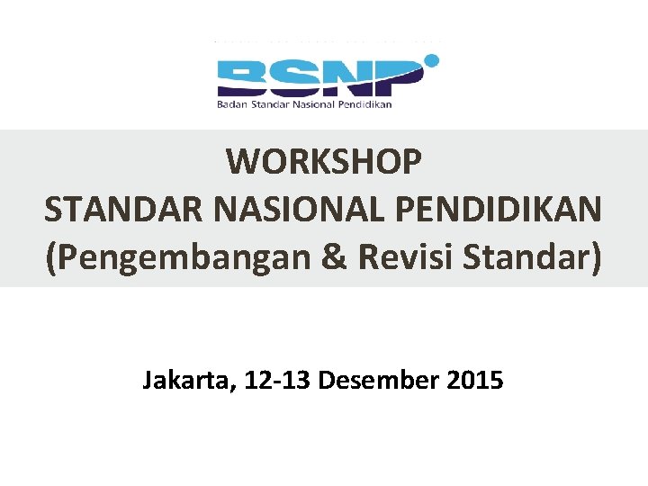 WORKSHOP STANDAR NASIONAL PENDIDIKAN (Pengembangan & Revisi Standar) Jakarta, 12 -13 Desember 2015 