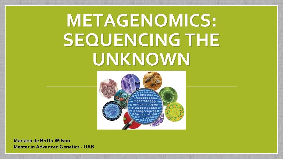 METAGENOMICS: SEQUENCING THE UNKNOWN Mariana de Britto Wilson Master in Advanced Genetics - UAB