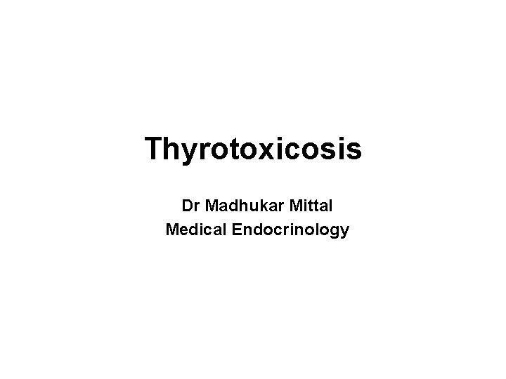 Thyrotoxicosis Dr Madhukar Mittal Medical Endocrinology 21 -10 -2014 