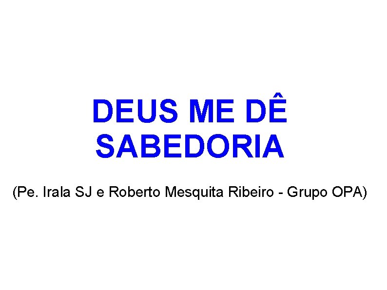 DEUS ME DÊ SABEDORIA (Pe. Irala SJ e Roberto Mesquita Ribeiro - Grupo OPA)