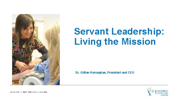 Servant Leadership: Living the Mission Dr. Gillian Kernaghan, President and CEO 