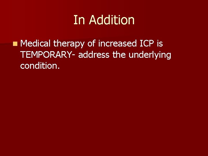 In Addition n Medical therapy of increased ICP is TEMPORARY- address the underlying condition.