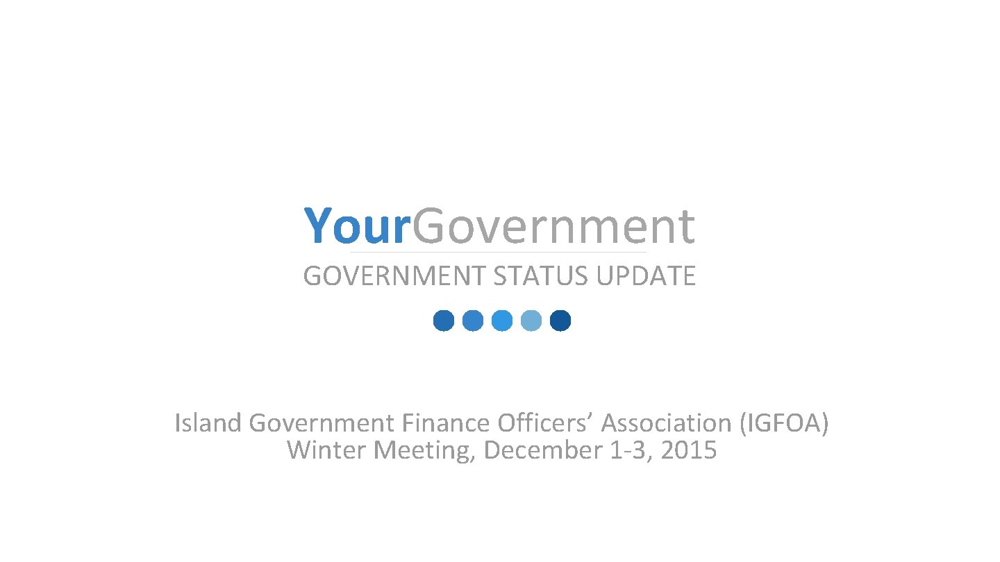 �� Your. Government GOVERNMENT STATUS UPDATE Island Government Finance Officers’ Association (IGFOA) Winter Meeting,