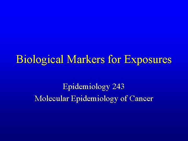 Biological Markers for Exposures Epidemiology 243 Molecular Epidemiology of Cancer 