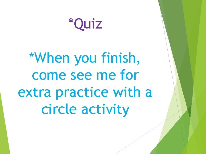 *Quiz *When you finish, come see me for extra practice with a circle activity