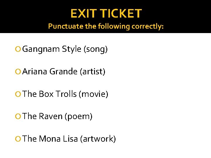 EXIT TICKET Punctuate the following correctly: Gangnam Style (song) Ariana Grande (artist) The Box