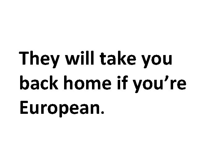 They will take you back home if you’re European. They will take you back home if you’re European.