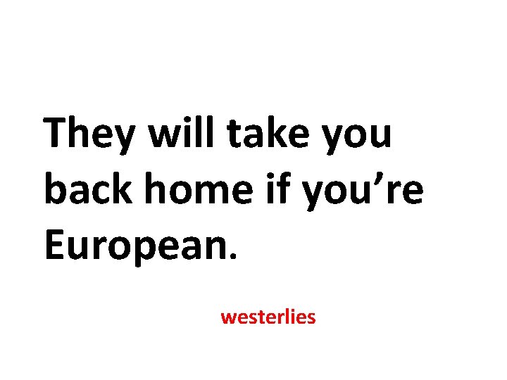 They will take you back home if you’re European. westerlies They will take you back home if you’re European. westerlies