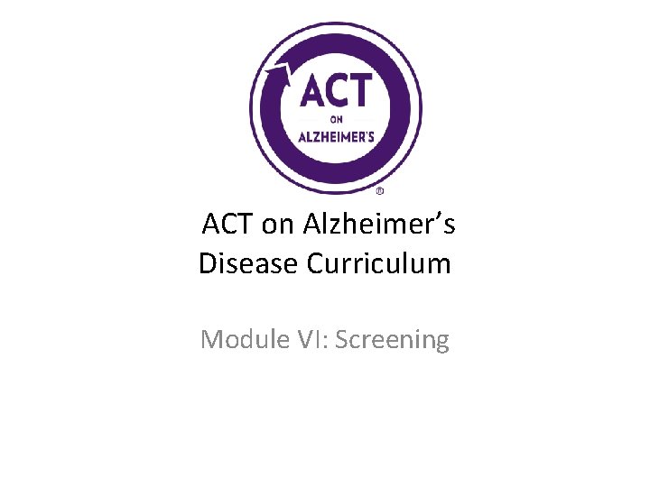  ACT on Alzheimer’s Disease Curriculum Module VI: Screening 