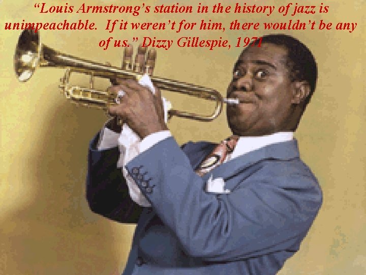 “Louis Armstrong’s station in the history of jazz is unimpeachable. If it weren’t for