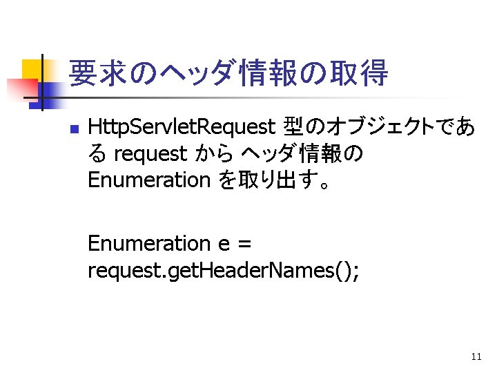 要求のヘッダ情報の取得 n Http. Servlet. Request 型のオブジェクトであ る request から ヘッダ情報の Enumeration を取り出す。 Enumeration e