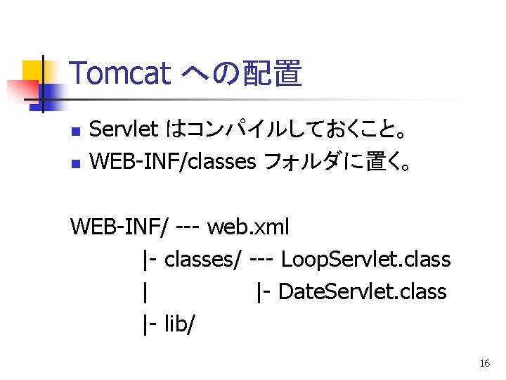 Tomcat への配置 n n Servlet はコンパイルしておくこと。 WEB-INF/classes フォルダに置く。 WEB-INF/ --- web. xml |- classes/